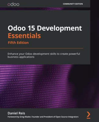 Odoo 15 Development Essentials - Fifth Edition : Enhance Your Odoo Development Skills To Create Powerful Business Applications