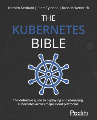 The Kubernetes Bible : The Definitive Guide To Deploying And Managing Kubernetes Across Major Cloud Platforms