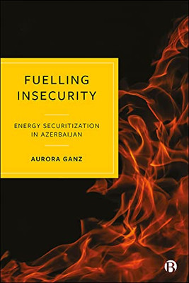 Fuelling Insecurity : Energy Securitization In Azerbaijan