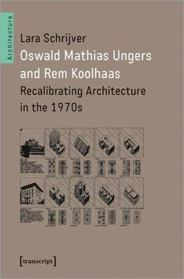 Oswald Mathias Ungers And Rem Koolhaas : Recalibrating Architecture In The 1970S