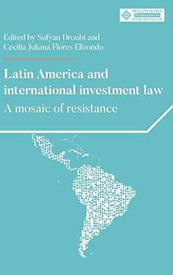 Latin America And International Investment Law : A Mosaic Of Resistance