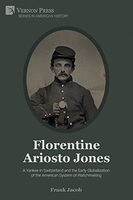 Florentine Ariosto Jones : A Yankee In Switzerland And The Early Globalization Of The American System Of Watchmaking (Premium Color)