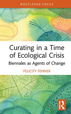 Curating In A Time Of Ecological Crisis : Biennales As Agents Of Change