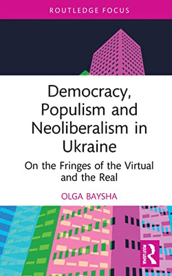 Democracy, Populism And Neoliberalism In Ukraine : On The Fringes Of The Virtual And The Real