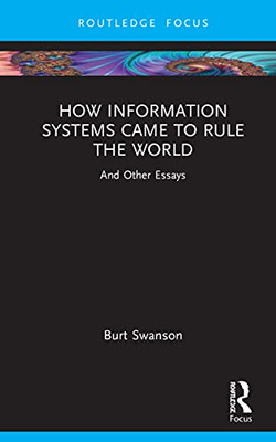 How Information Systems Came To Rule The World : And Other Essays