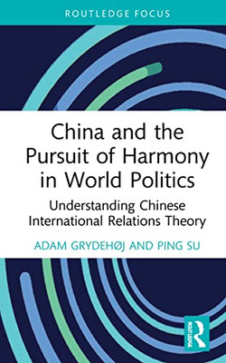 China And The Pursuit Of Harmony In World Politics : Understanding Chinese International Relations Theory