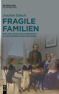 Fragile Familien : Ehe Und Häusliche Lebenswelt In Der Bürgerlichen Moderne