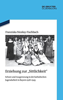 Erziehung Zur "Sittlichkeit" : Schutz Und Ausgrenzung In Der Katholischen Jugendarbeit In Bayern 1918-1945