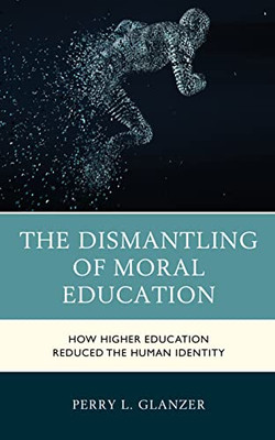 The Dismantling Of Moral Education : How Higher Education Reduced The Human Identity - 9781475864946