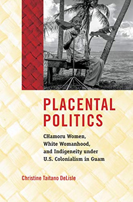 Placental Politics : Chamoru Women, White Womanhood, And Indigeneity Under U.S. Colonialism In Guam - 9781469652696