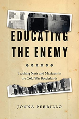 Educating The Enemy : Teaching Nazis And Mexicans In The Cold War Borderlands - 9780226815435
