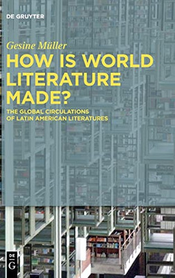 How Is World Literature Made? : The Global Circulations Of Latin American Literatures