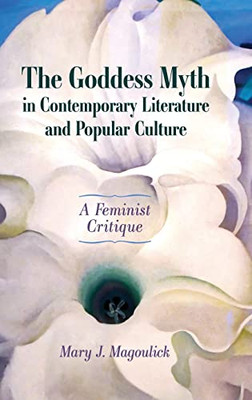 The Goddess Myth In Contemporary Literature And Popular Culture : A Feminist Critique - 9781496837066