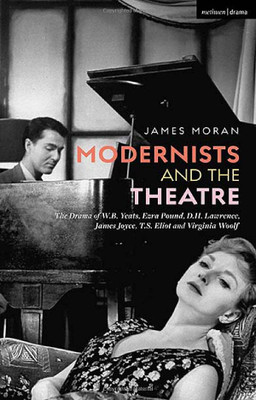 Modernists And The Theatre : The Drama Of W.B. Yeats, Ezra Pound, D.H. Lawrence, James Joyce, T.S. Eliot And Virginia Woolf