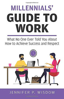 Millennials' Guide to Work: What No One Ever Told You About How to Achieve Success and Respect