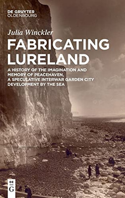 Fabricating Lureland : A History Of The Imagination And Memory Of Peacehaven, A Speculative Interwar Garden City Development By The Sea