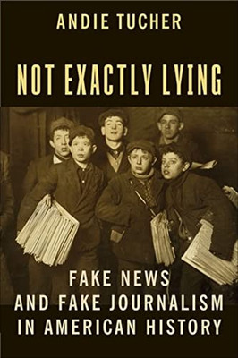 Not Exactly Lying : Fake News And Fake Journalism In American History