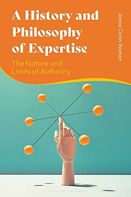 A History And Philosophy Of Expertise : The Nature And Limits Of Authority