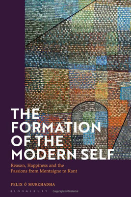 The Formation Of The Modern Self : Reason, Happiness And The Passions From Montaigne To Kant