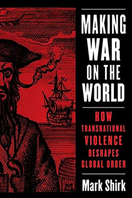 Making War On The World : How Transnational Violence Reshapes Global Order
