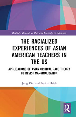 The Racialized Experiences Of Asian American Teachers In The Us : Applications Of Asian Critical Race Theory To Resist Marginalization