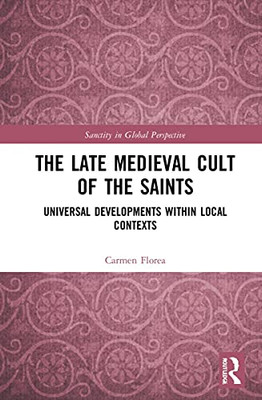 The Late Medieval Cult Of The Saints : Universal Developments Within Local Contexts