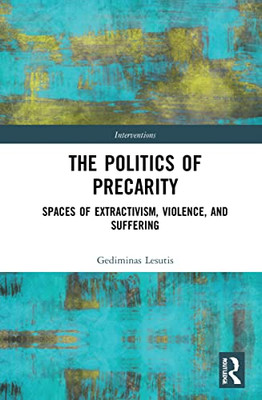 The Politics Of Precarity : Spaces Of Extractivism, Violence, And Suffering