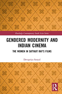 Gendered Modernity And Indian Cinema : The Women In Satyajit Ray'S Films