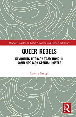 Queer Rebels : Rewriting Literary Traditions In Contemporary Spanish Novels