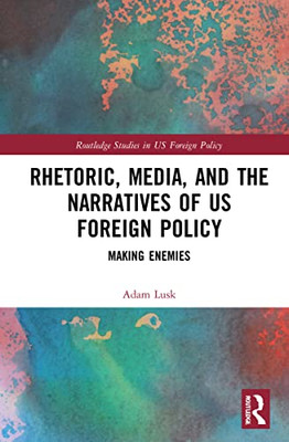 Rhetoric, Media, And The Narratives Of Us Foreign Policy : Making Enemies