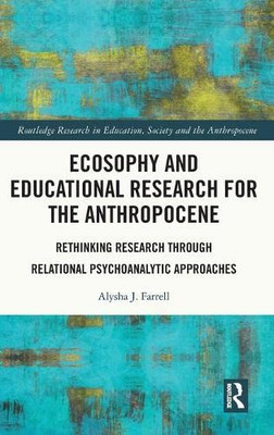 Ecosophy And Educational Research For The Anthropocene : Rethinking Research Through Relational Psychoanalytic Approaches