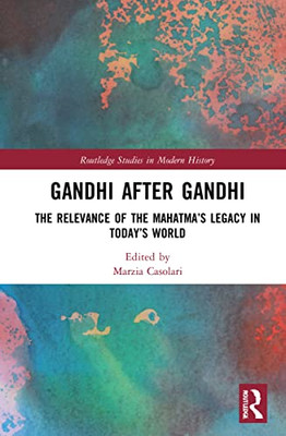 Gandhi After Gandhi : The Relevance Of The Mahatma'S Legacy In Today'S World