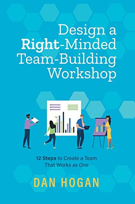 Design A Right-Minded, Team-Building Workshop : 12 Steps To Create A Team That Works As One