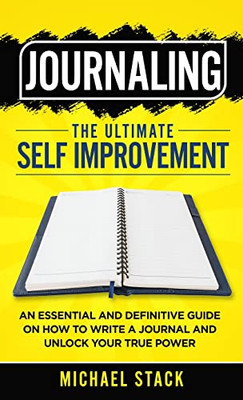 Journaling | The Ultimate Self Improvement : An Essential And Definitive Guide On How To Write A Journal And Unlock Your True Power