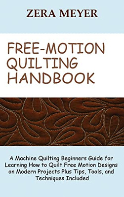 Free Motion Quilting Handbook : A Machine Quilting Beginners Guide For Learning How To Quilt Free Motion Designs On Modern Projects Plus Tips, Tools, And Techniques Included - 9781955935203