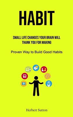 Habit : Small Life Changes Your Brain Will Thank You For Making (Proven Way To Build Good Habits)