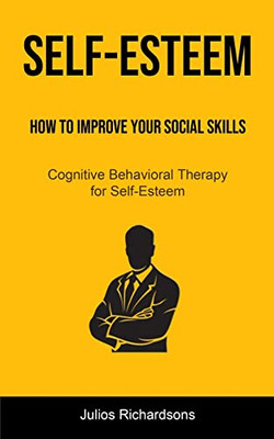 Self-Esteem: How To Improve Your Social Skills (Cognitive Behavioral Therapy For Self-Esteem): How To Improve Your Social Skills (C