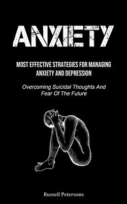 Anxiety : Most Effective Strategies For Managing Anxiety And Depression (Overcoming Suicidal Thoughts And Fear Of The Future)