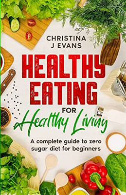 Healthy Eating For Healthy Living : A Complete Guide To Zero Sugar Diet For Beginners