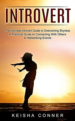 Introvert : The Ultimate Introvert Guide To Overcoming Shyness (A Practical Guide To Connecting With Others At Networking Events)
