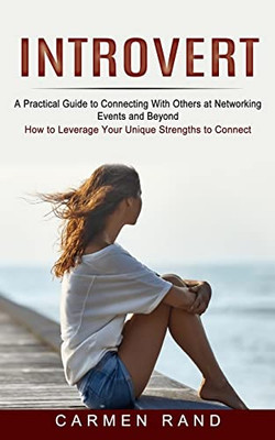 Introvert : A Practical Guide To Connecting With Others At Networking Events And Beyond (How To Leverage Your Unique Strengths To Connect)
