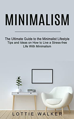 Minimalism : The Ultimate Guide To The Minimalist Lifestyle (Tips And Ideas On How To Live A Stress-Free Life With Minimalism)