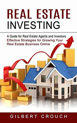 Real Estate Investing : A Guide For Real Estate Agents And Investors (Effective Strategies For Growing Your Real Estate Business Online)