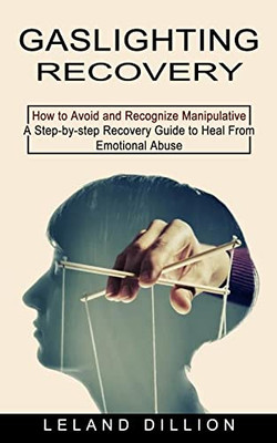 Gaslighting Recovery : How To Avoid And Recognize Manipulative (A Step-By-Step Recovery Guide To Heal From Emotional Abuse)