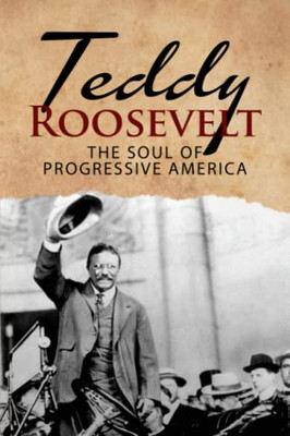 Teddy Roosevelt - The Soul Of Progressive America : A Biography Of Theodore Roosevelt - The Youngest President In Us History