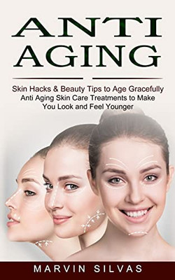 Anti Aging: Skin Hacks & Beauty Tips To Age Gracefully (Anti Aging Skin Care Treatments To Make You Look And Feel Younger)