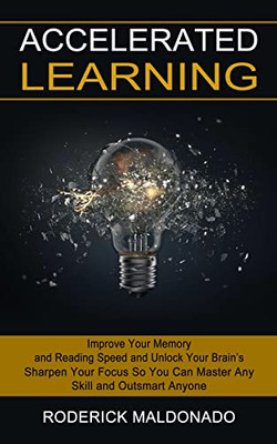 Accelerated Learning : Improve Your Memory And Reading Speed And Unlock Your Brain'S (Sharpen Your Focus So You Can Master Any Skill And Outsmart Anyone)