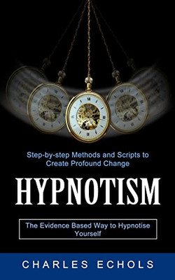Hypnotism : The Evidence Based Way To Hypnotise Yourself (Step-By-Step Methods And Scripts To Create Profound Change)