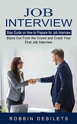 Job Interview : Step Guide On How To Prepare For Job Interview (Stand Out From The Crowd And Crack Your First Job Interview)
