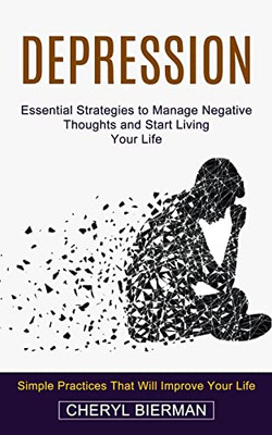 Depression : Essential Strategies To Manage Negative Thoughts And Start Living Your Life (Simple Practices That Will Improve Your Life)